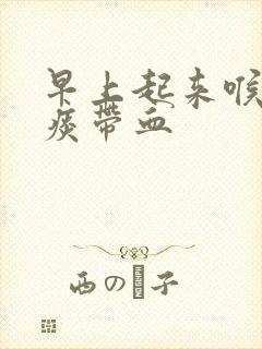 早上起来喉咙有痰带血