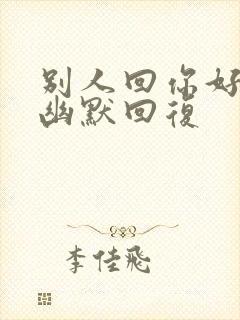 别人回你好怎么幽默回复