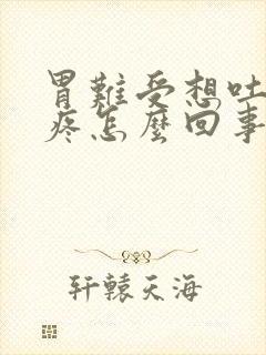 胃难受想吐肚子疼怎么回事