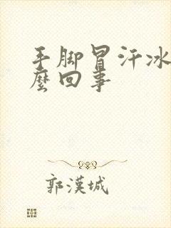 手脚冒汗冰凉怎么回事