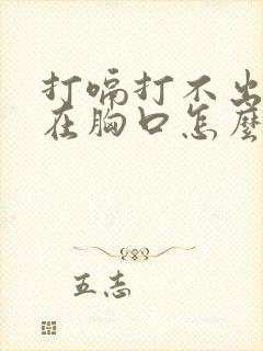 打嗝打不出来堵在胸口怎么回事