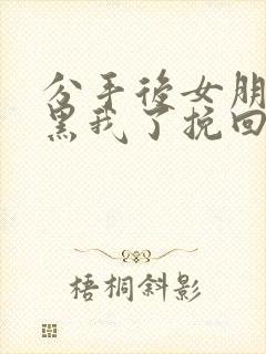 分手后女朋友拉黑我了挽回