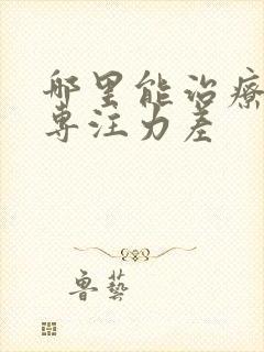 哪里能治疗小孩专注力差