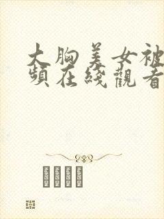 大胸美女被c视频在线观看