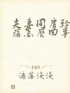 夫妻同房干涩疼痛怎么回事