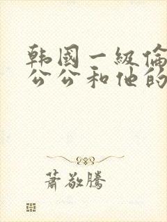 韩国一级伦理片公公和他的儿媳妇