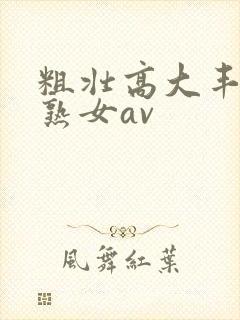 粗壮高大丰满老熟女av