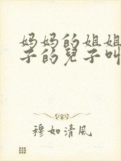 妈妈的姐姐的儿子的儿子叫什么称呼