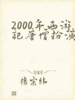 2000年西游记唐僧扮演者所有人