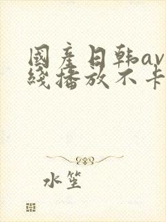 国产日韩av在线播放不卡顿