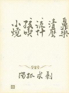 小孩流清鼻涕发烧吃什么药效果最好