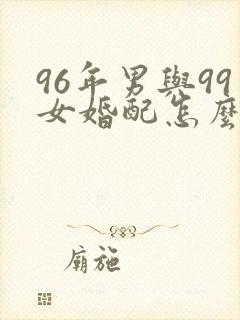 96年男与99女婚配怎么样