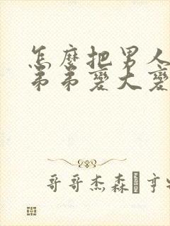 怎么把男人的小弟弟变大变粗