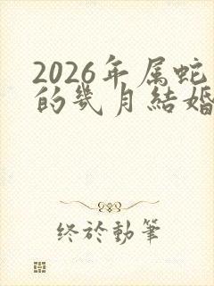 2026年属蛇的几月结婚好