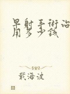 早射手术治疗费用多少钱