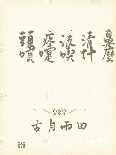 头疼流清鼻涕打喷嚏吃什么药