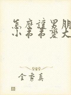 怎么让男朋友的小弟弟变大