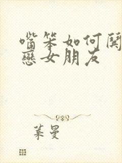 嘴笨如何哄异地恋女朋友