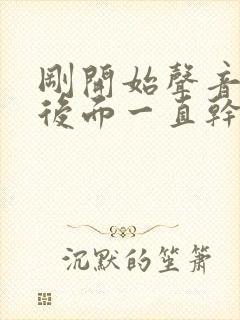 刚开始声音嘶哑后面一直干咳