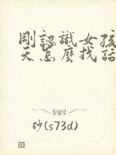 刚认识女孩子聊天怎么找话题