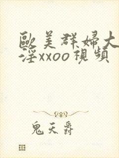 欧美群妇大交乱淫xxoo视频