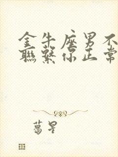 金牛座男不主动联系你正常吗