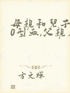 母亲和儿子都是0型血,父亲应该是什么血型