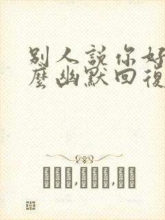 别人说你好烦怎么幽默回复