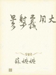 早射费用大概要多少钱