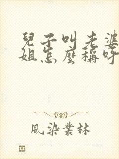 儿子叫老婆的姐姐怎么称呼