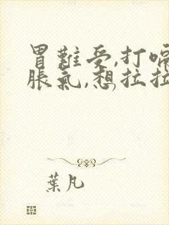 胃难受,打嗝,胀气,想拉拉不出来