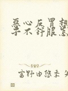 恶心反胃想吐肚子不舒服怎么回事