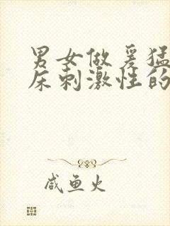 男女做爰猛烈叫床刺激性的爽视频