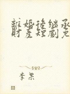 离婚后继承亿万财产短剧免费观看