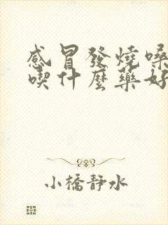 感冒发烧嗓子痛吃什么药好得快