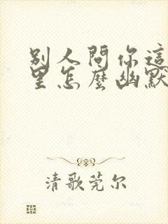 别人问你这是哪里怎么幽默的回答