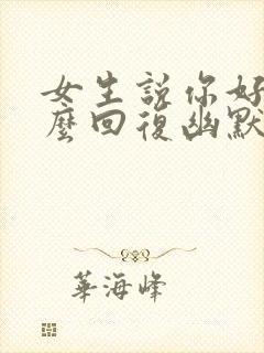 女生说你好呀怎么回复幽默