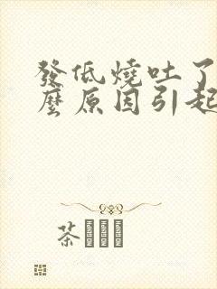 发低烧吐了是什么原因引起的