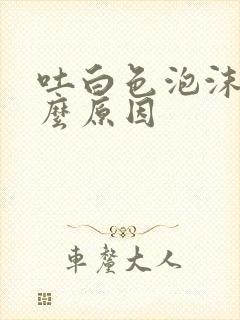 吐白色泡沫痰什么原因