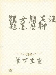 跟女朋友没有话题怎么聊