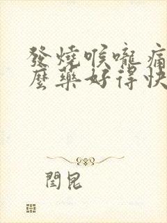 发烧喉咙痛吃什么药好得快