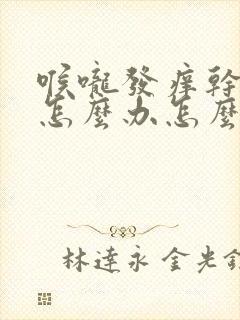 喉咙发痒干咳嗽怎么办怎么好的快