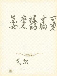 怎么样才可以让女人的胸变大