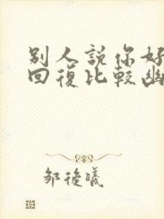 别人说你好怎么回复比较幽默