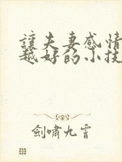 让夫妻感情越来越好的小技巧