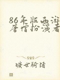 86年版西游记唐僧扮演者有几个人