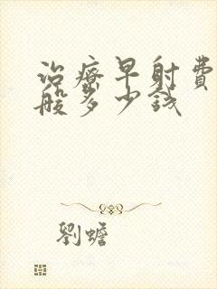 治疗早射费用一般多少钱