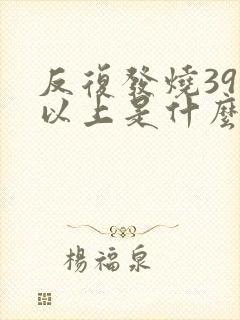 反复发烧39度以上是什么原因引起的