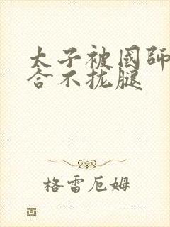 太子被国师c到合不拢腿