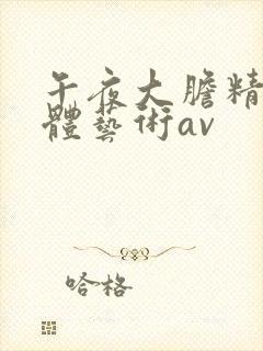 午夜大胆精品人体艺术av